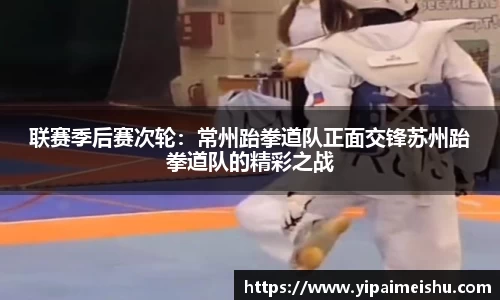 联赛季后赛次轮：常州跆拳道队正面交锋苏州跆拳道队的精彩之战